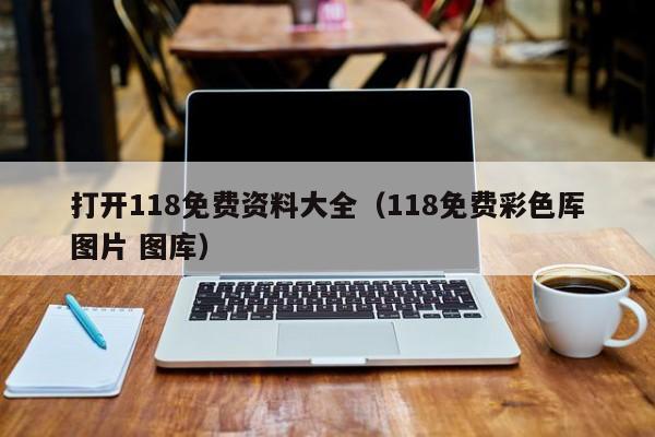 打开118免费资料大全（118免费彩色厍图片 图库）