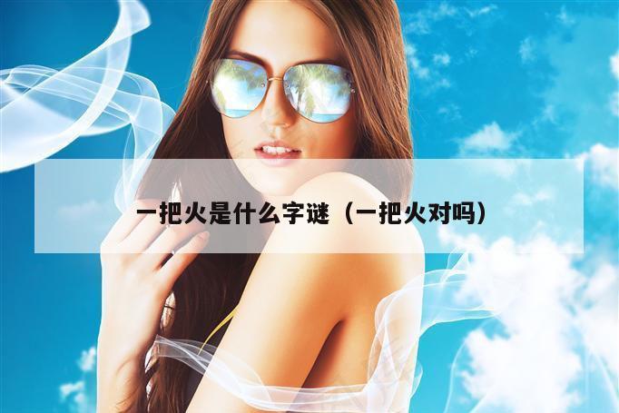 一把火是什么字谜（一把火对吗）